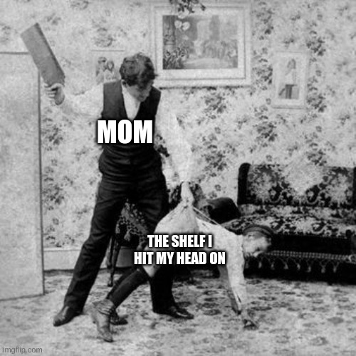 Whipping | MOM; THE SHELF I HIT MY HEAD ON | image tagged in whipping | made w/ Imgflip meme maker