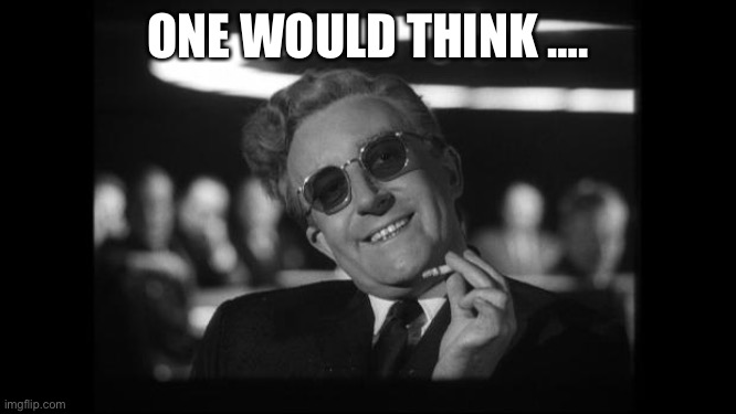 dr strangelove | ONE WOULD THINK …. | image tagged in dr strangelove | made w/ Imgflip meme maker