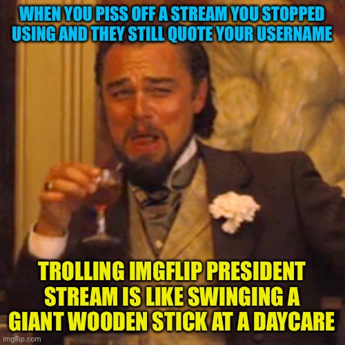 One of the saddest and weakest stream on imgflip. | WHEN YOU PISS OFF A STREAM YOU STOPPED USING AND THEY STILL QUOTE YOUR USERNAME; TROLLING IMGFLIP PRESIDENT STREAM IS LIKE SWINGING A GIANT WOODEN STICK AT A DAYCARE | image tagged in memes,laughing leo | made w/ Imgflip meme maker