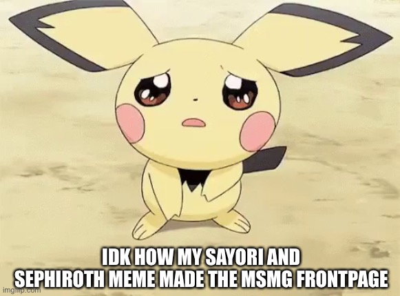 Sad pichu | IDK HOW MY SAYORI AND SEPHIROTH MEME MADE THE MSMG FRONTPAGE | image tagged in sad pichu,sayori and sephiroth | made w/ Imgflip meme maker