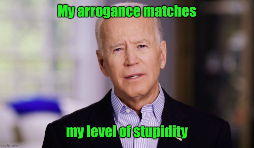 Joe Biden 2020 | My arrogance matches my level of stupidity | image tagged in joe biden 2020 | made w/ Imgflip meme maker