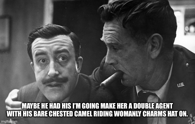 Flouridation-DrStrangelove | MAYBE HE HAD HIS I’M GOING MAKE HER A DOUBLE AGENT WITH HIS BARE CHESTED CAMEL RIDING WOMANLY CHARMS HAT ON. | image tagged in flouridation-drstrangelove | made w/ Imgflip meme maker