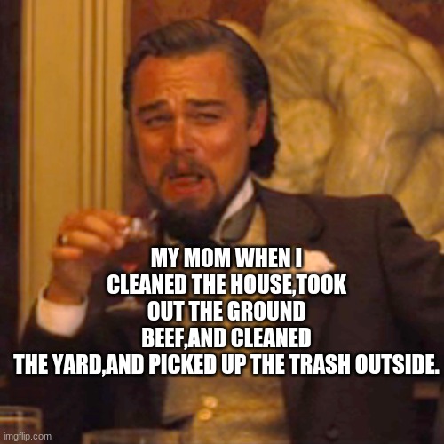 Laughing Leo Meme | MY MOM WHEN I CLEANED THE HOUSE,TOOK OUT THE GROUND BEEF,AND CLEANED THE YARD,AND PICKED UP THE TRASH OUTSIDE. | image tagged in memes,laughing leo | made w/ Imgflip meme maker