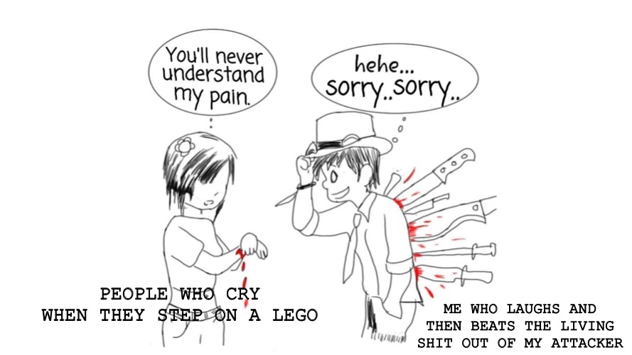 You'll Never Understand My Pain | ME WHO LAUGHS AND THEN BEATS THE LIVING SHIT OUT OF MY ATTACKER; PEOPLE WHO CRY WHEN THEY STEP ON A LEGO | image tagged in you'll never understand my pain | made w/ Imgflip meme maker