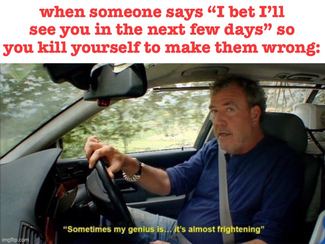 don’t do this lol | when someone says “I bet I’ll see you in the next few days” so you kill yourself to make them wrong: | image tagged in sometimes my genius is it's almost frightening,funny,dark humor,suicide,murder | made w/ Imgflip meme maker
