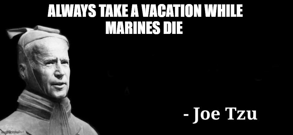 Always Take A Vacation While Marines Die | MARINES DIE; ALWAYS TAKE A VACATION WHILE | image tagged in joe tzu,joe biden,smilin biden | made w/ Imgflip meme maker