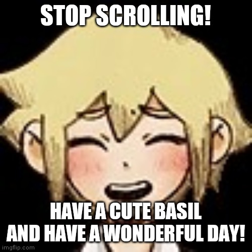 A wholesome meme I made | STOP SCROLLING! HAVE A CUTE BASIL AND HAVE A WONDERFUL DAY! | image tagged in boys,so cute,have a good day,have a nice day,wholesome | made w/ Imgflip meme maker