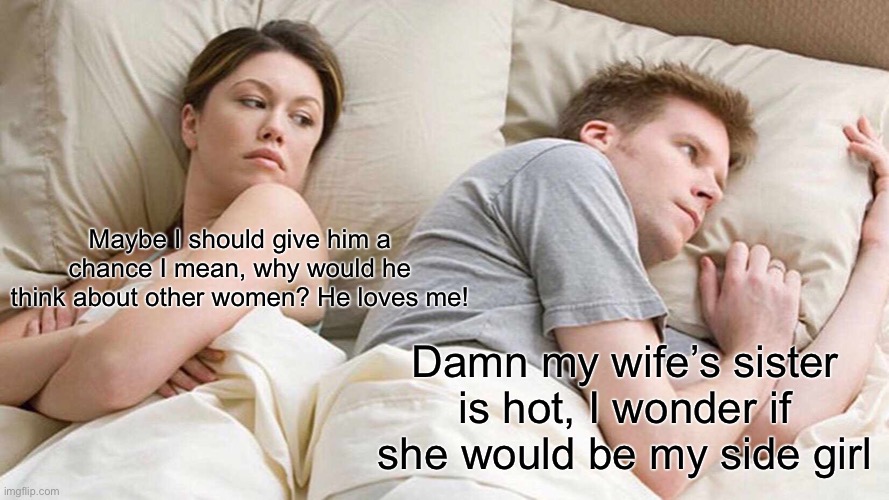 Haha | Maybe I should give him a chance I mean, why would he think about other women? He loves me! Damn my wife’s sister is hot, I wonder if she would be my side girl | image tagged in memes,i bet he's thinking about other women | made w/ Imgflip meme maker