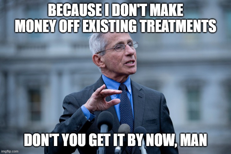 Fauci | BECAUSE I DON'T MAKE MONEY OFF EXISTING TREATMENTS DON'T YOU GET IT BY NOW, MAN | image tagged in fauci | made w/ Imgflip meme maker