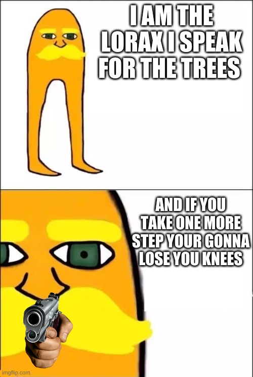 The Lorax | I AM THE LORAX I SPEAK FOR THE TREES; AND IF YOU TAKE ONE MORE STEP YOUR GONNA LOSE YOU KNEES | image tagged in the lorax | made w/ Imgflip meme maker