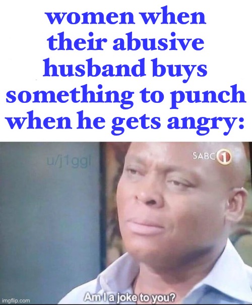 this is messed up | women when their abusive husband buys something to punch when he gets angry: | image tagged in am i a joke to you,abusive,anger,dark humor | made w/ Imgflip meme maker
