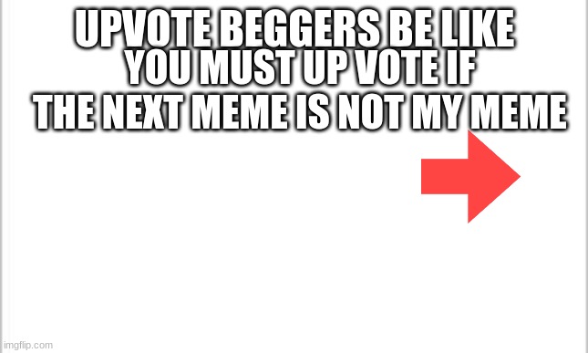 white background | UPVOTE BEGGERS BE LIKE; YOU MUST UP VOTE IF THE NEXT MEME IS NOT MY MEME | image tagged in white background | made w/ Imgflip meme maker
