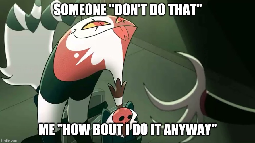 Blitzo | SOMEONE "DON'T DO THAT"; ME "HOW BOUT I DO IT ANYWAY" | image tagged in blitzo | made w/ Imgflip meme maker