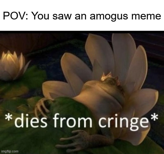 Please ban these cringy memes, they are not only repetitive but immature. | POV: You saw an amogus meme | image tagged in dies from cringe | made w/ Imgflip meme maker