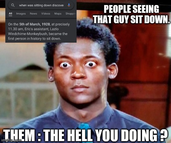 Big Eyes | PEOPLE SEEING THAT GUY SIT DOWN. THEM : THE HELL YOU DOING ? | image tagged in big eyes | made w/ Imgflip meme maker