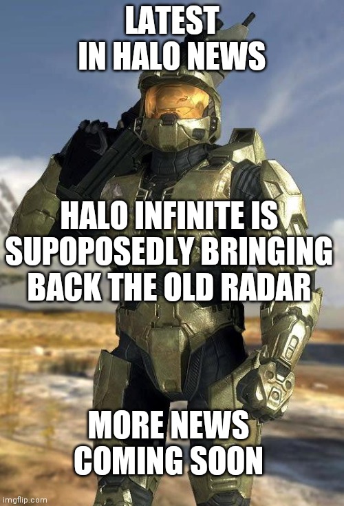 Halo Infinite Will Bring Back the Old Radar, more Halo News soon | LATEST IN HALO NEWS; HALO INFINITE IS SUPOPOSEDLY BRINGING BACK THE OLD RADAR; MORE NEWS COMING SOON | image tagged in master chief | made w/ Imgflip meme maker