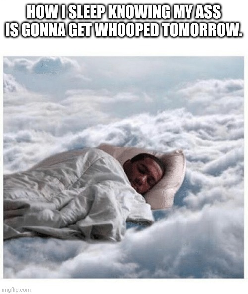 How I sleep knowing my ass is gonna get whooped tomorrow. | HOW I SLEEP KNOWING MY ASS IS GONNA GET WHOOPED TOMORROW. | image tagged in how i sleep knowing | made w/ Imgflip meme maker