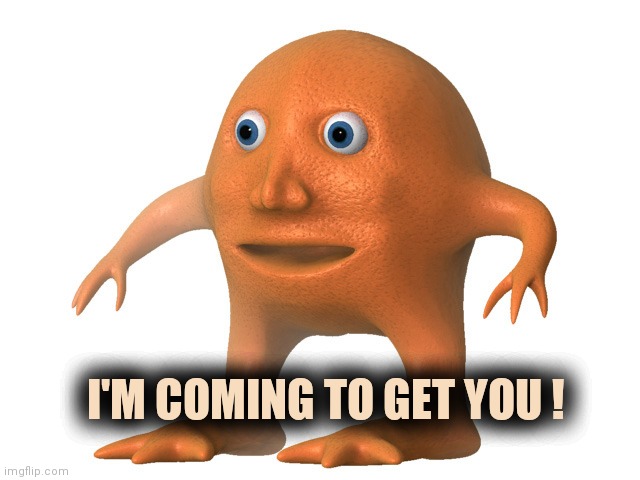 Orange Man | I'M COMING TO GET YOU ! | image tagged in orange man | made w/ Imgflip meme maker