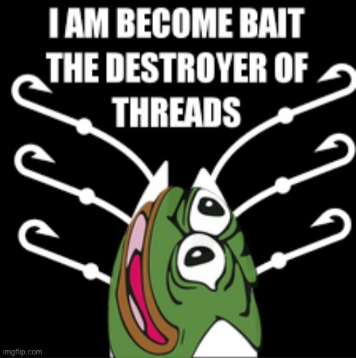 Pepe I am become bait the destroyer of threads | image tagged in pepe i am become bait the destroyer of threads | made w/ Imgflip meme maker
