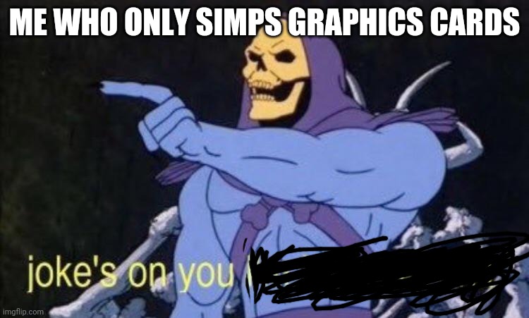 Joke's on you I'm into that shit. | ME WHO ONLY SIMPS GRAPHICS CARDS | image tagged in joke's on you i'm into that shit | made w/ Imgflip meme maker