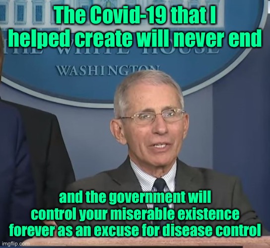 Dr Fauci | The Covid-19 that I helped create will never end and the government will control your miserable existence forever as an excuse for disease c | image tagged in dr fauci | made w/ Imgflip meme maker