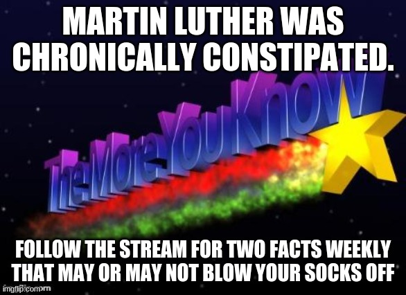 *Struggling grunts* |  MARTIN LUTHER WAS CHRONICALLY CONSTIPATED. FOLLOW THE STREAM FOR TWO FACTS WEEKLY THAT MAY OR MAY NOT BLOW YOUR SOCKS OFF | image tagged in the more you know | made w/ Imgflip meme maker