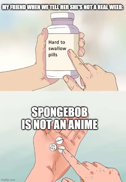 Another inside joke | MY FRIEND WHEN WE TELL HER SHE'S NOT A REAL WEEB:; SPONGEBOB IS NOT AN ANIME | image tagged in memes,hard to swallow pills | made w/ Imgflip meme maker