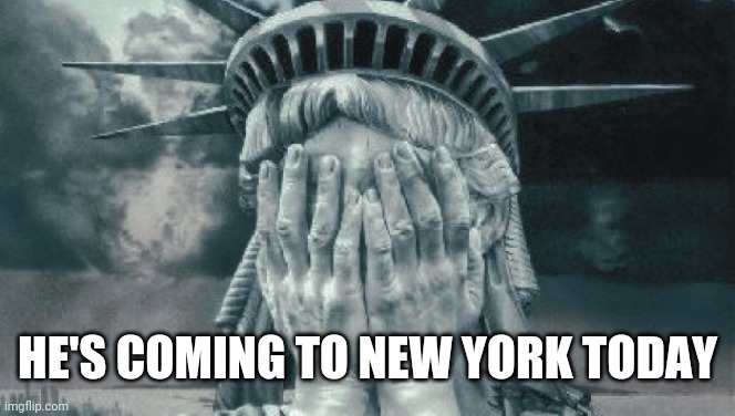 Statue of Liberty Crying | HE'S COMING TO NEW YORK TODAY | image tagged in statue of liberty crying | made w/ Imgflip meme maker