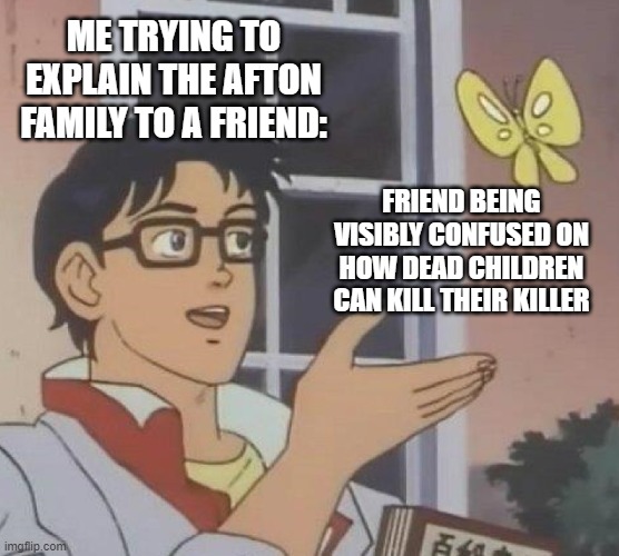 Fnaf | ME TRYING TO EXPLAIN THE AFTON FAMILY TO A FRIEND:; FRIEND BEING VISIBLY CONFUSED ON HOW DEAD CHILDREN CAN KILL THEIR KILLER | image tagged in memes,is this a pigeon | made w/ Imgflip meme maker