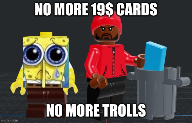 NO MORE 19$ CARDS; NO MORE TROLLS | made w/ Imgflip meme maker