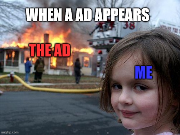 lets burn it all | WHEN A AD APPEARS; THE AD; ME | image tagged in memes,disaster girl,so true memes,funny memes,fire,ad | made w/ Imgflip meme maker