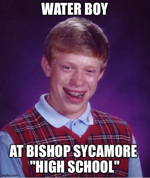 Fake high school with a football team | WATER BOY; AT BISHOP SYCAMORE 
"HIGH SCHOOL" | image tagged in memes,bad luck brian | made w/ Imgflip meme maker