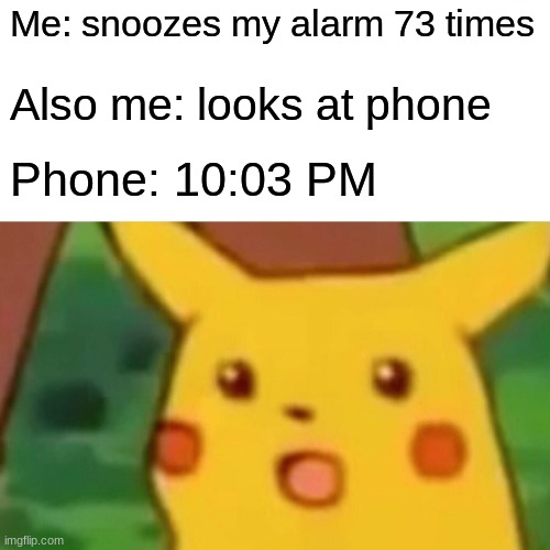 Beans, I'm back | Me: snoozes my alarm 73 times; Also me: looks at phone; Phone: 10:03 PM | image tagged in memes,surprised pikachu | made w/ Imgflip meme maker