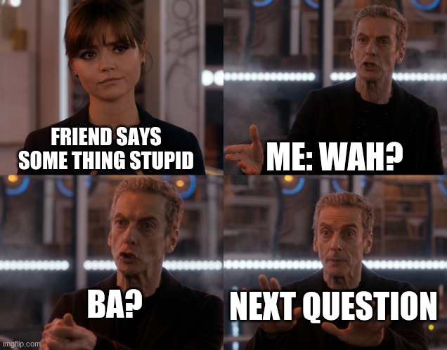 friends questions | FRIEND SAYS SOME THING STUPID; ME: WAH? BA? NEXT QUESTION | image tagged in is 4 alot,true | made w/ Imgflip meme maker