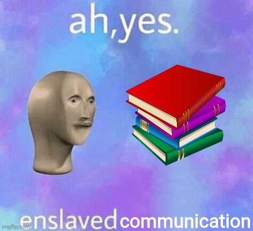 At yes, books. |  communication | image tagged in ah yes enslaved,books,meme,barney will eat all of your delectable biscuits,surreal | made w/ Imgflip meme maker