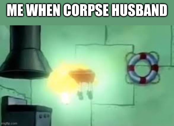 his voice is just YES | ME WHEN CORPSE HUSBAND | image tagged in floating spongebob | made w/ Imgflip meme maker