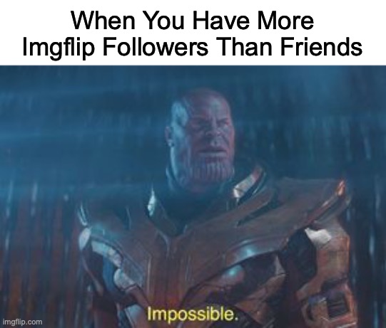 Sad but True | When You Have More Imgflip Followers Than Friends | image tagged in thanos impossible | made w/ Imgflip meme maker