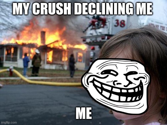 This is just wow not real btw | MY CRUSH DECLINING ME; ME | image tagged in memes,disaster girl | made w/ Imgflip meme maker