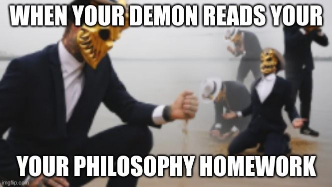 WHEN YOUR DEMON READS YOUR; YOUR PHILOSOPHY HOMEWORK | image tagged in meme | made w/ Imgflip meme maker