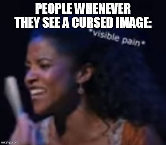 i know right | PEOPLE WHENEVER THEY SEE A CURSED IMAGE: | image tagged in i know right,cursed image,people,reaction,that moment when,cringe | made w/ Imgflip meme maker