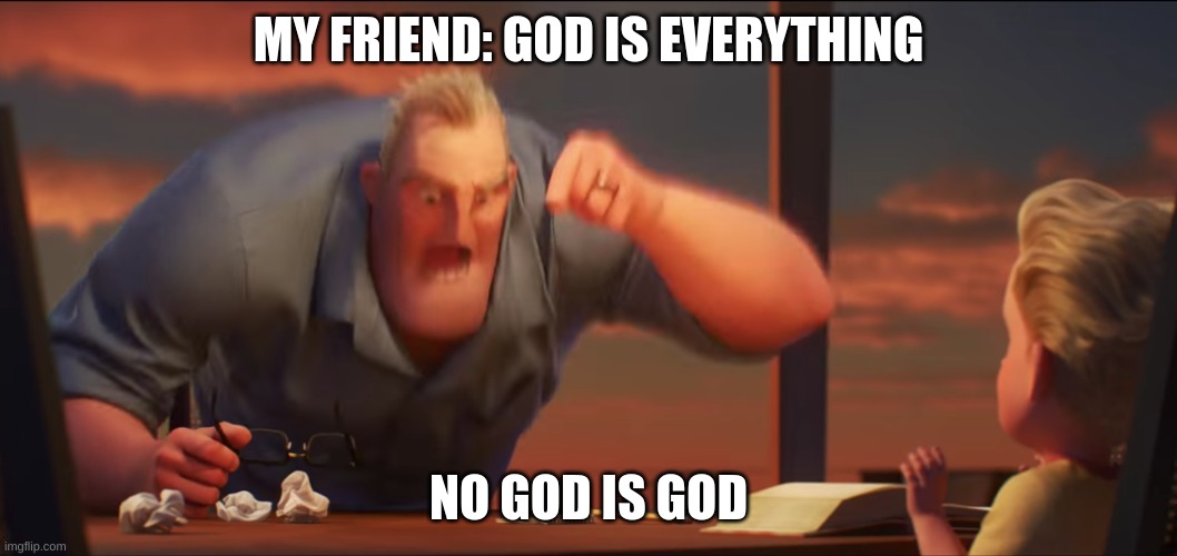 True |  MY FRIEND: GOD IS EVERYTHING; NO GOD IS GOD | image tagged in math is math,memes,religion,god,funny,everything | made w/ Imgflip meme maker