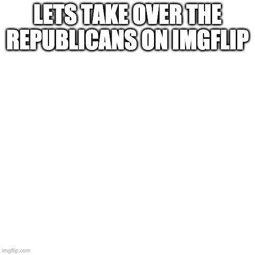Blank Transparent Square | LETS TAKE OVER THE REPUBLICANS ON IMGFLIP | image tagged in memes,blank transparent square | made w/ Imgflip meme maker