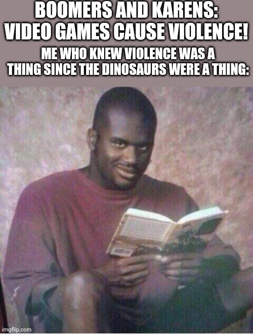 Violence is millions of years older than videogames | BOOMERS AND KARENS: VIDEO GAMES CAUSE VIOLENCE! ME WHO KNEW VIOLENCE WAS A THING SINCE THE DINOSAURS WERE A THING: | image tagged in shaq reading meme | made w/ Imgflip meme maker