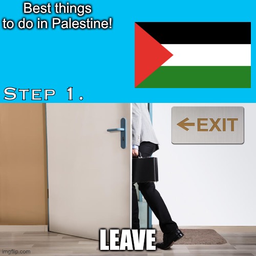 Leave | Best things to do in Palestine! Step 1. LEAVE | image tagged in palestine,sucks,save,israel,freedom,memes | made w/ Imgflip meme maker