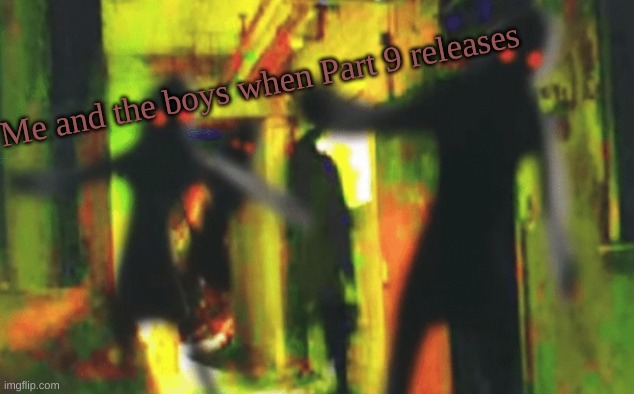 Me and the boys at 2am looking for X | Me and the boys when Part 9 releases | image tagged in me and the boys at 2am looking for x | made w/ Imgflip meme maker
