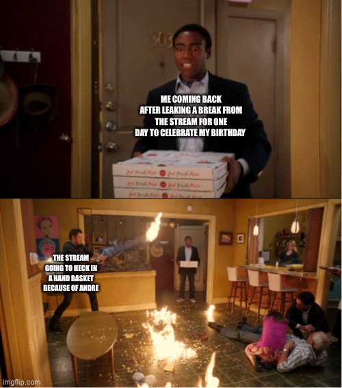 Community Fire Pizza Meme | ME COMING BACK AFTER LEAKING A BREAK FROM THE STREAM FOR ONE DAY TO CELEBRATE MY BIRTHDAY; THE STREAM GOING TO HECK IN A HAND BASKET BECAUSE OF ANDRE | image tagged in community fire pizza meme | made w/ Imgflip meme maker