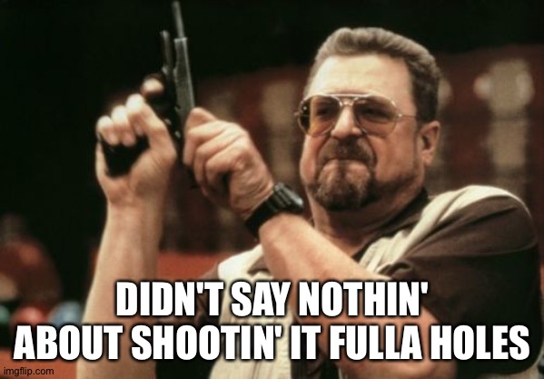 Am I The Only One Around Here Meme | DIDN'T SAY NOTHIN' ABOUT SHOOTIN' IT FULLA HOLES | image tagged in memes,am i the only one around here | made w/ Imgflip meme maker