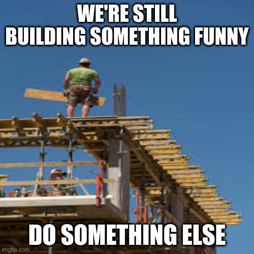 *Under Construction* | WE'RE STILL BUILDING SOMETHING FUNNY; DO SOMETHING ELSE | image tagged in memes | made w/ Imgflip meme maker
