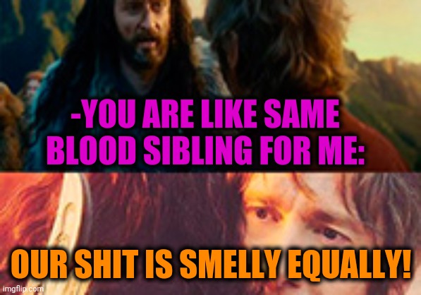 -Our wastes. | -YOU ARE LIKE SAME BLOOD SIBLING FOR ME:; OUR SHIT IS SMELLY EQUALLY! | image tagged in lotr,oh shit,toilet humor,the hobbit,red dwarf,fantasy | made w/ Imgflip meme maker