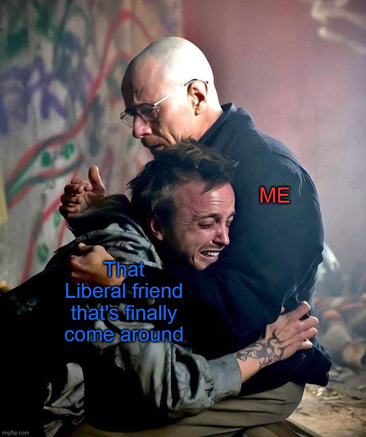 ME; That Liberal friend that's finally come around | image tagged in friend,liberal,biden,covid,breaking bad,hug | made w/ Imgflip meme maker